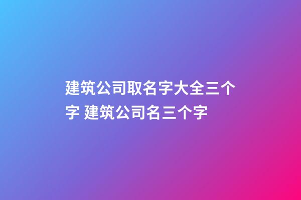 建筑公司取名字大全三个字 建筑公司名三个字